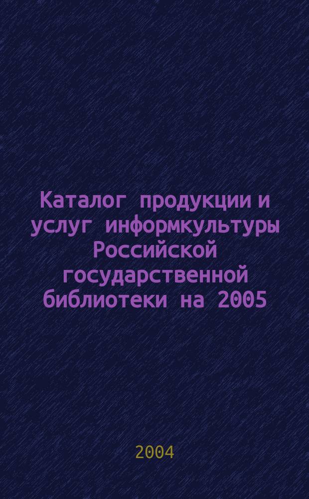 Каталог продукции и услуг информкультуры Российской государственной библиотеки на 2005