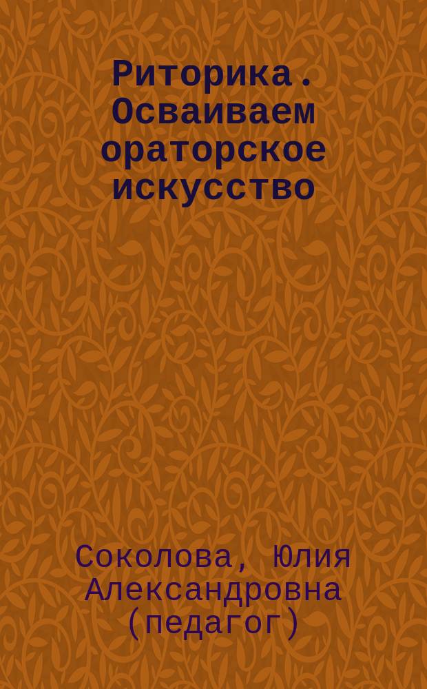 Риторика. Осваиваем ораторское искусство : Новейшая методика развития свобод. и выраз. речи у детей от 5 лет : Для чтения взрослыми детям