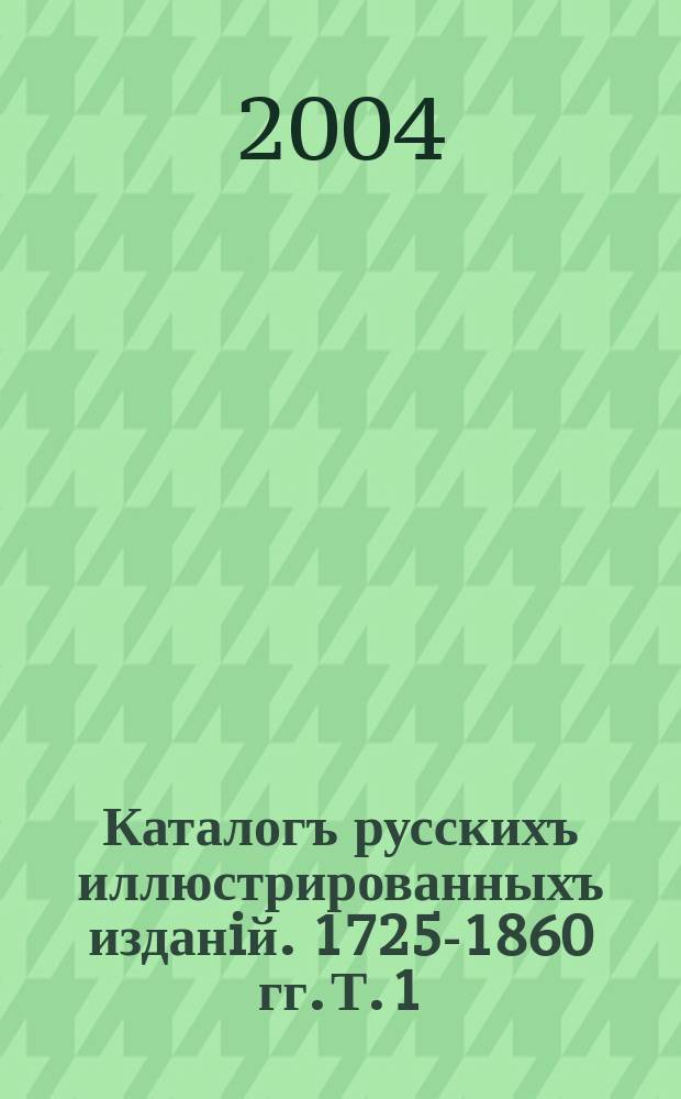 Каталогъ русскихъ иллюстрированныхъ изданiй. 1725-1860 гг. Т. 1