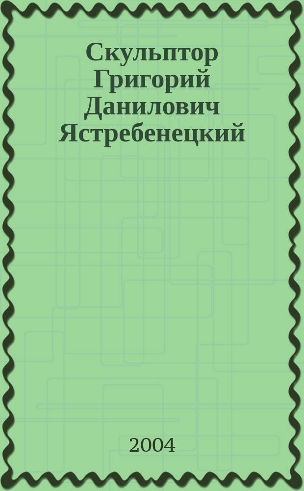 Скульптор Григорий Данилович Ястребенецкий : Материалы к творч. портрету