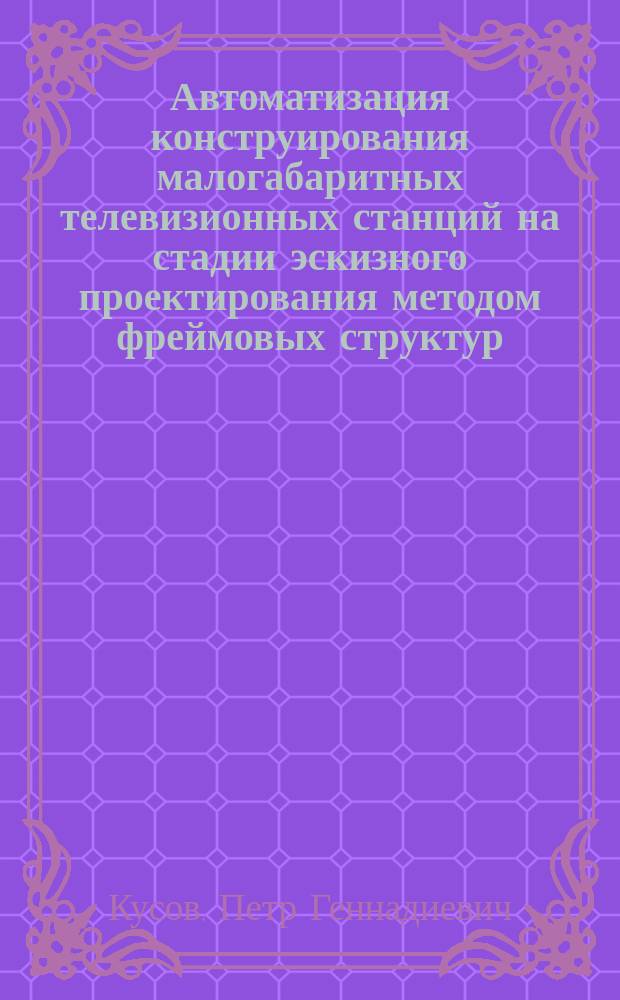 Автоматизация конструирования малогабаритных телевизионных станций на стадии эскизного проектирования методом фреймовых структур : Автореф. дис. на соиск. учен. степ. к.т.н. : Спец. 05.13.12