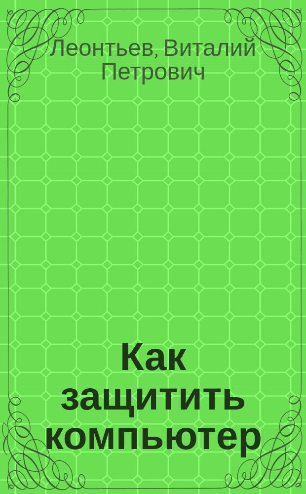 Как защитить компьютер (вирусы, хакеры, реклама) : откуда исходит угроза. виды компьютер. вирусов. программы-шпионы. реклам. модули. сетевые атаки - взлом компьютера через порты. лучшие утилиты для безопасности компьютера