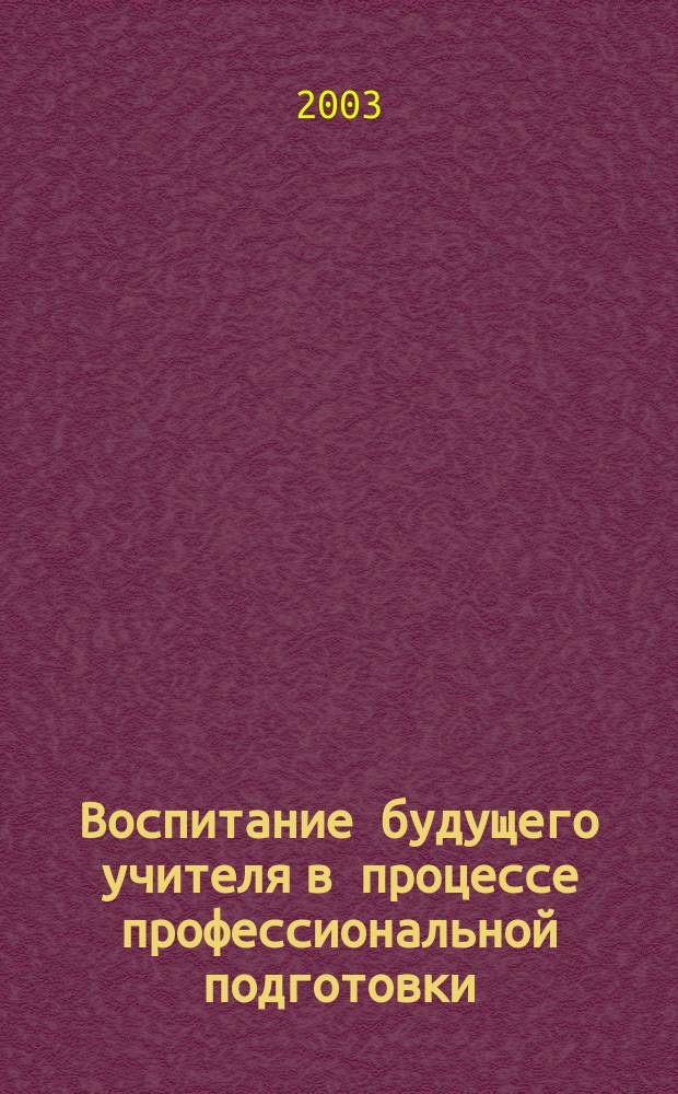 Воспитание будущего учителя в процессе профессиональной подготовки : сб. науч. тр. и материалов Всерос. науч.-практ. конф. "Воспитат. потенциал учеб. дисциплин общепроф. цикла в формировании личности будущего учителя"