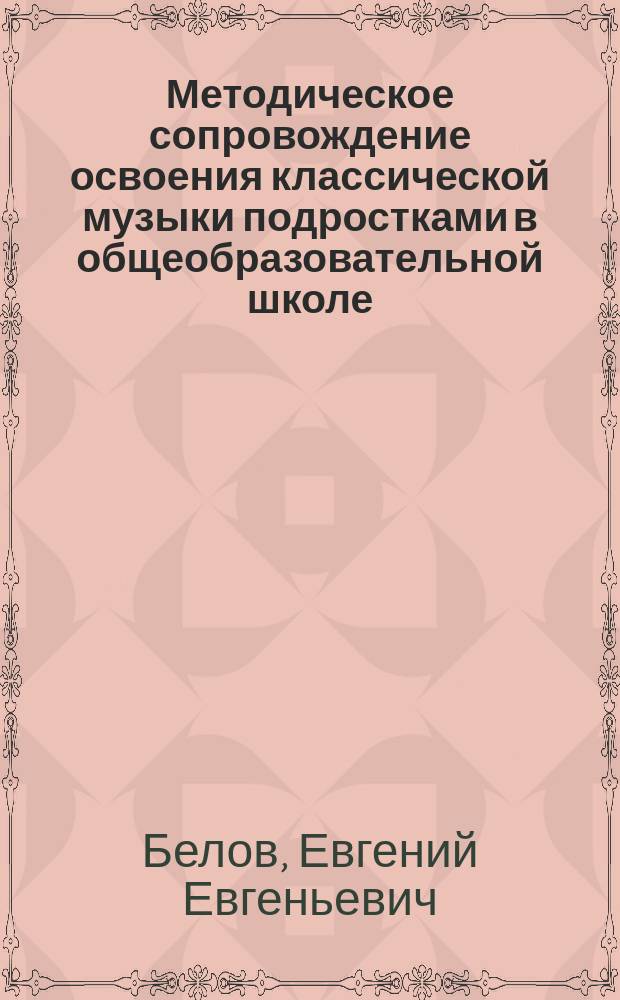 Методическое сопровождение освоения классической музыки подростками в общеобразовательной школе : Автореф. дис. на соиск. учен. степ. к.п.н. : Спец. 13.00.02