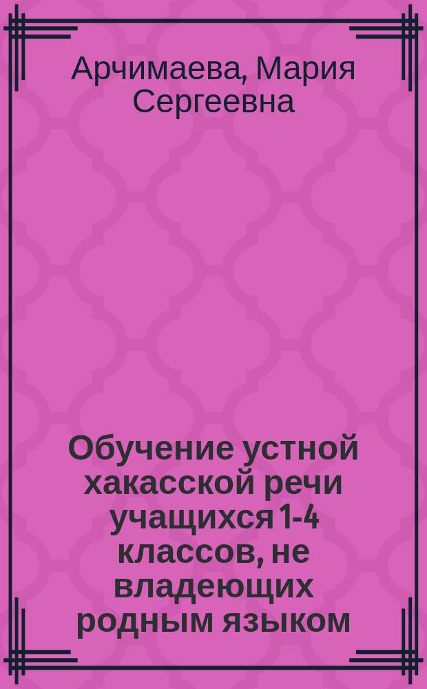 Обучение устной хакасской речи учащихся 1-4 классов, не владеющих родным языком : Автореф. дис. на соиск. учен. степ. к.п.н. : Спец. 13.00.02
