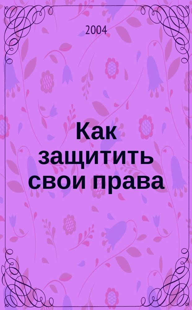 Как защитить свои права : сам себе адвокат: изучаем закон, обращаемся за помощью, общаемся с чиновниками