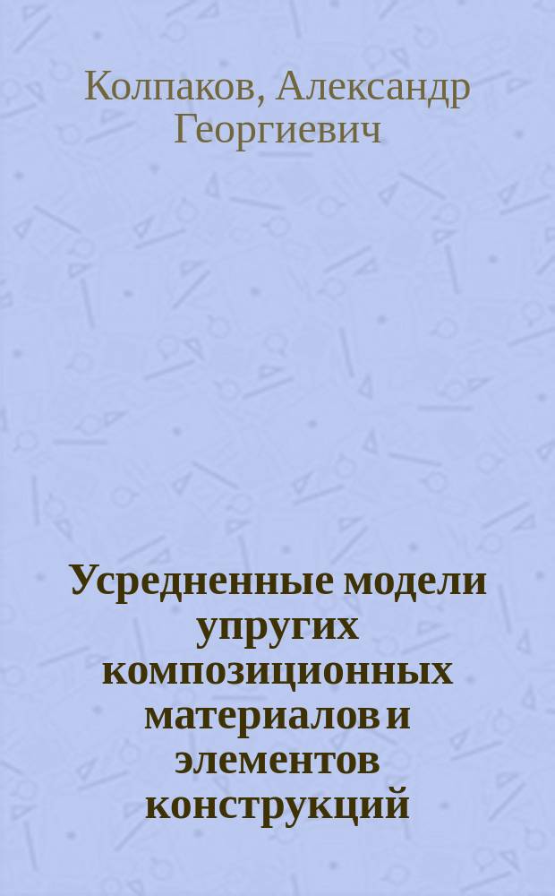 Усредненные модели упругих композиционных материалов и элементов конструкций : Автореф. дис. на соиск. учен. степ. д.ф.-м.н. : Спец. 01.02.04