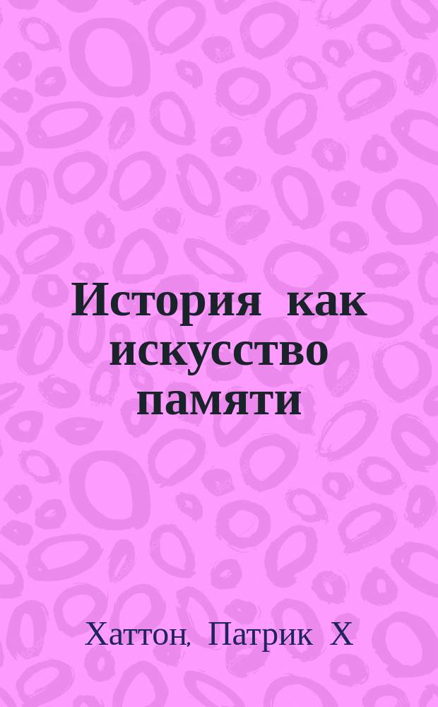 История как искусство памяти = History as an art of memory