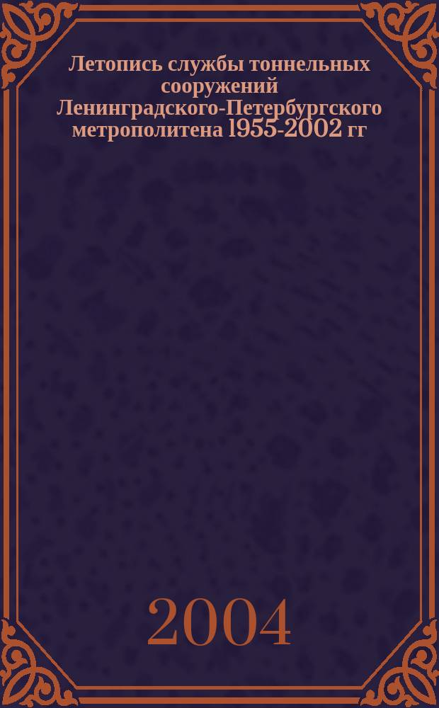 Летопись службы тоннельных сооружений Ленинградского-Петербургского метрополитена 1955-2002 гг. : Годы, события, люди