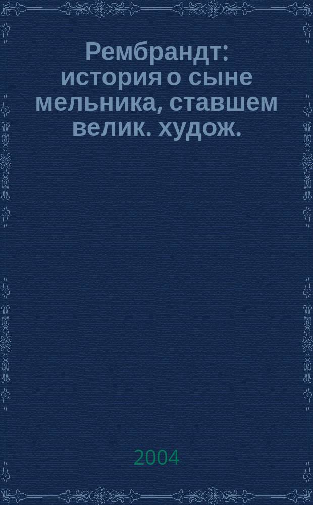 Рембрандт : история о сыне мельника, ставшем велик. худож. : для сред. и ст. шк. возраста