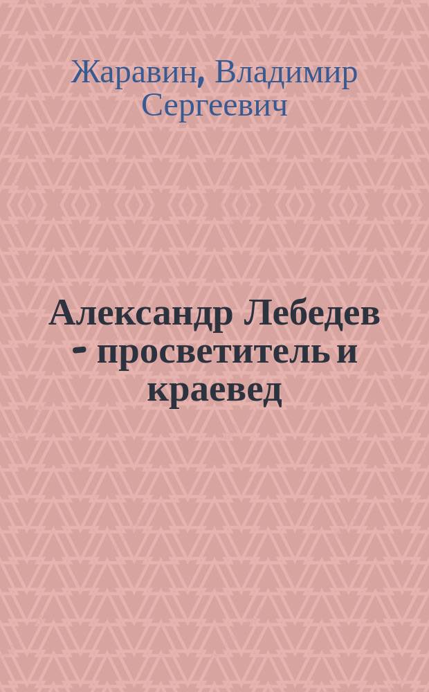 Александр Лебедев - просветитель и краевед : Ист. очерк