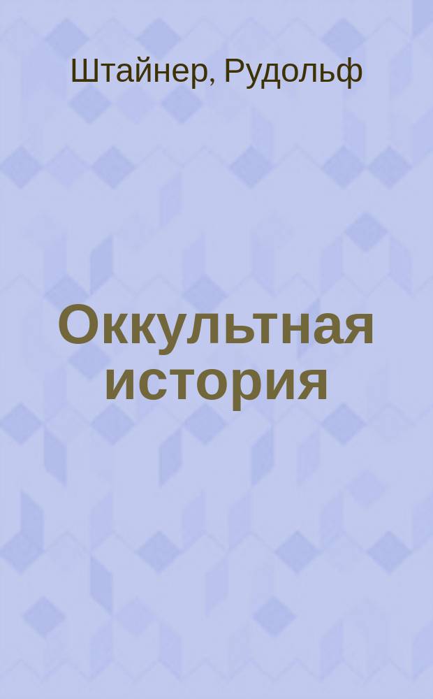 Оккультная история : События и лица мировой истории в свете духов. науки : Шесть лекций, прочит. в Штутгарте с 27 дек. 1910 г. по 1 янв. 1911 г