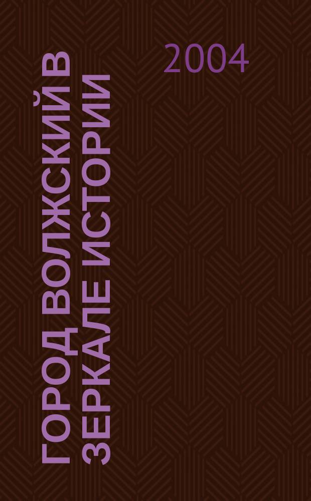 Город Волжский в зеркале истории : К 50-летию города : Материалы науч.-практ. конф., г. Волжский, 19 марта 2004 г