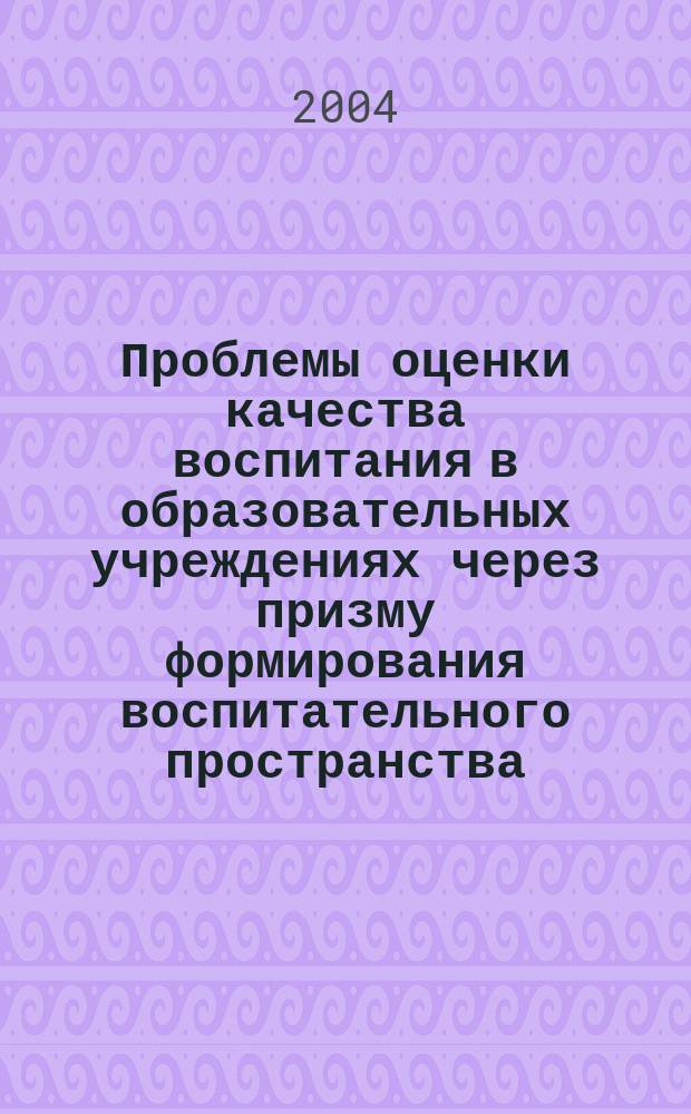 Проблемы оценки качества воспитания в образовательных учреждениях через призму формирования воспитательного пространства : Учеб. пособие