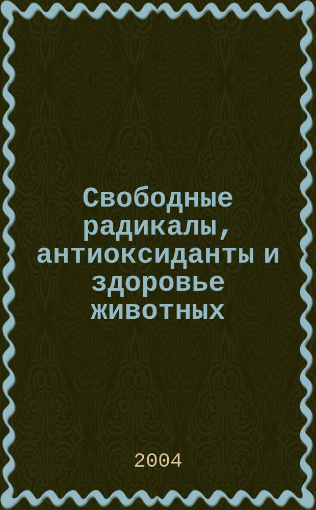 Свободные радикалы, антиоксиданты и здоровье животных : Материалы Междунар. науч.-практ. конф., 21-23 сент. 2004 г., г. Воронеж