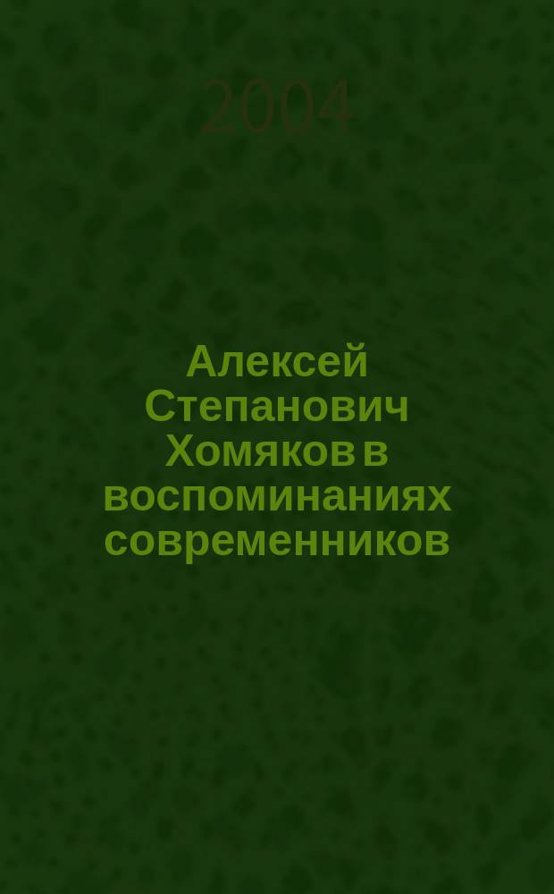 Алексей Степанович Хомяков в воспоминаниях современников : К 200-летию со дня рождения А.С. Хомякова : В 2 т