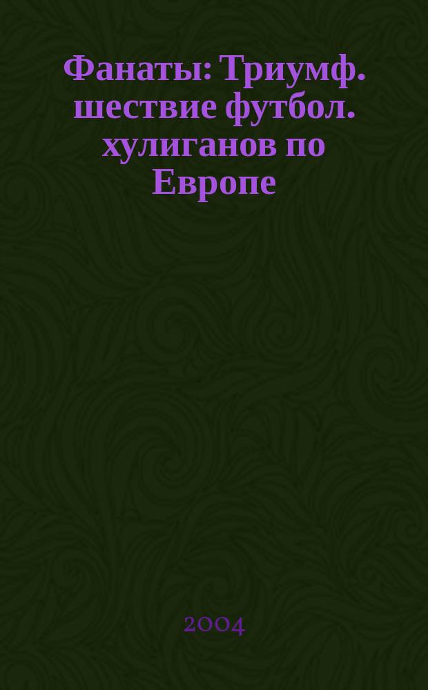 Фанаты : Триумф. шествие футбол. хулиганов по Европе