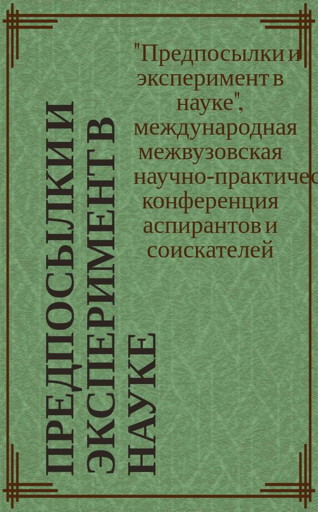 Предпосылки и эксперимент в науке : материалы 2 междунар. межвуз. науч.-практ. конф. аспирантов и соискателей, 23-24 марта