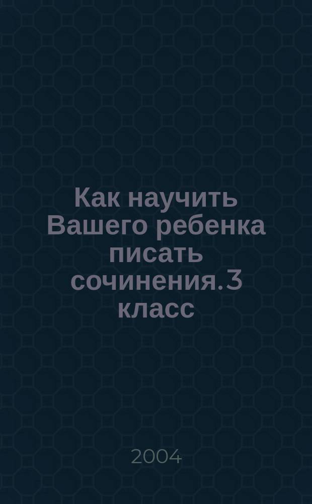 Как научить Вашего ребенка писать сочинения. 3 класс : пособие для нач. кл.