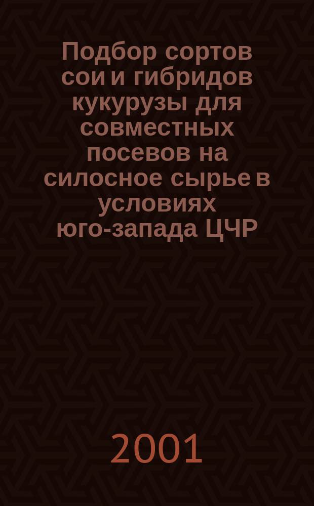 Подбор сортов сои и гибридов кукурузы для совместных посевов на силосное сырье в условиях юго-запада ЦЧР : Автореф. дис. на соиск. учен. степ. к.с.-х.н. : Спец. 06.01.09 : Спец. 06.01.05