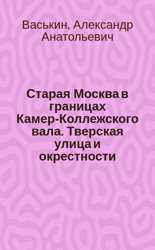 Старая Москва в границах Камер-Коллежского вала. Тверская улица и окрестности : фотопутеводитель