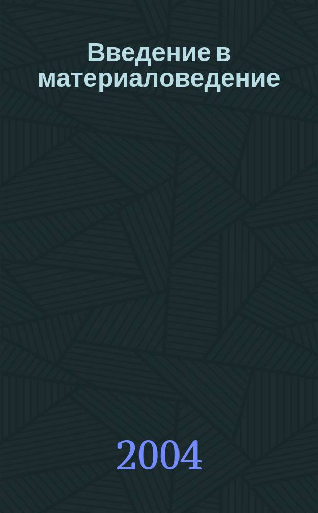Введение в материаловедение : (Начала общ. материаловедения) : Учеб. пособие по курсу "Материаловедение. Технология конструкц. материалов" : Для студентов вузов, обучающихся по направлению 550900 - "Теплоэнергетика"