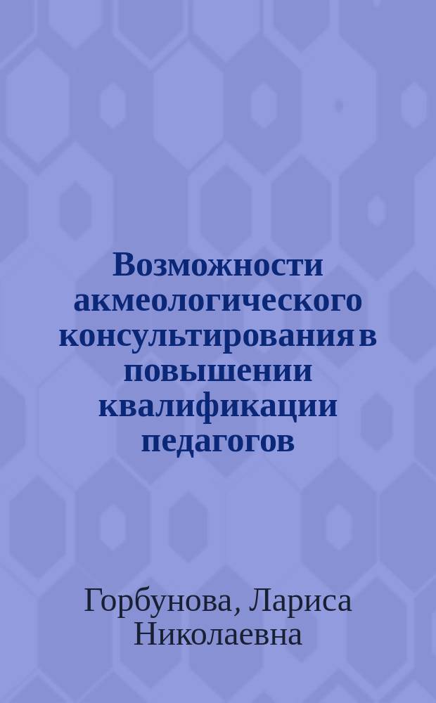 Возможности акмеологического консультирования в повышении квалификации педагогов : метод. пособие