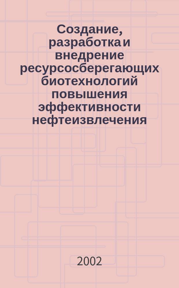 Создание, разработка и внедрение ресурсосберегающих биотехнологий повышения эффективности нефтеизвлечения : Автореф. дис. на соиск. учен. степ. д.т.н. : Спец. 25.00.17