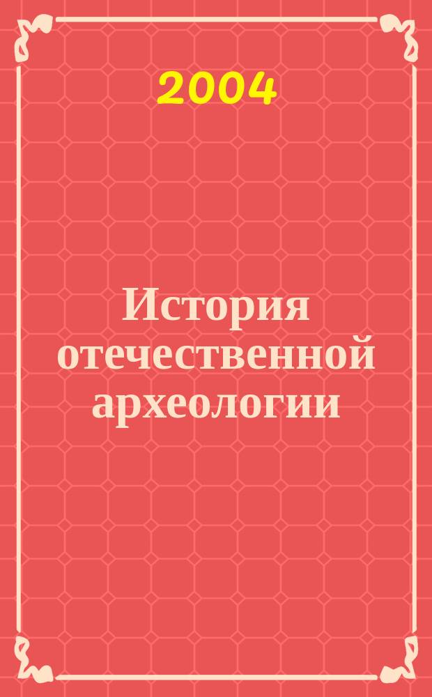 История отечественной археологии: дореволюционное время : материалы IV чтений по историографии археологии Евразии