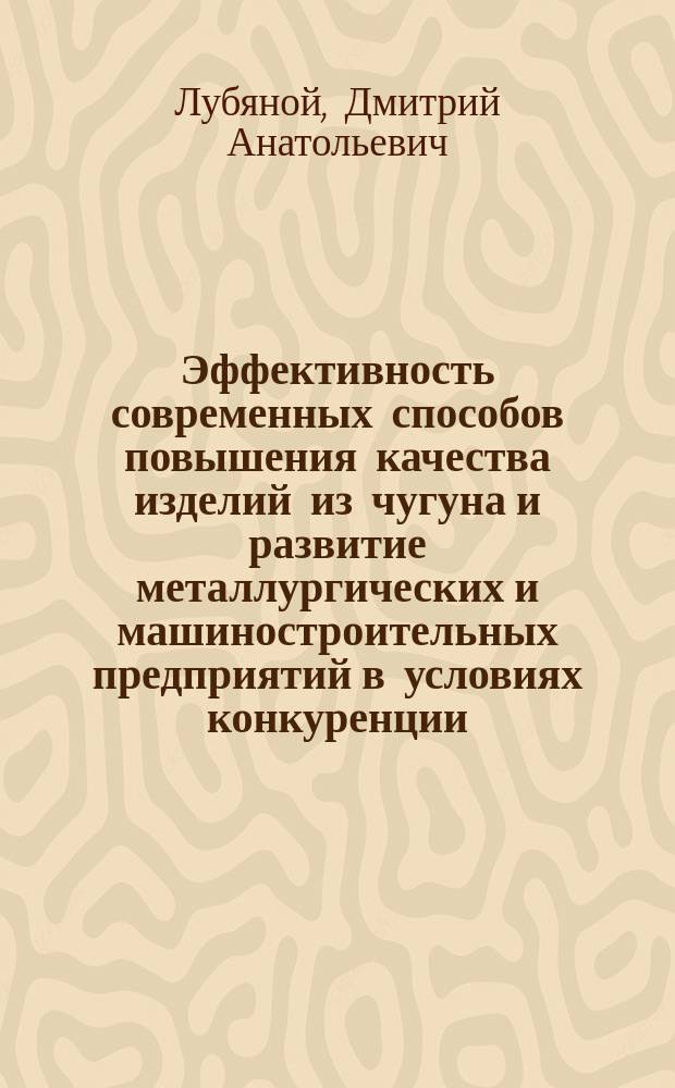 Эффективность современных способов повышения качества изделий из чугуна и развитие металлургических и машиностроительных предприятий в условиях конкуренции : монография