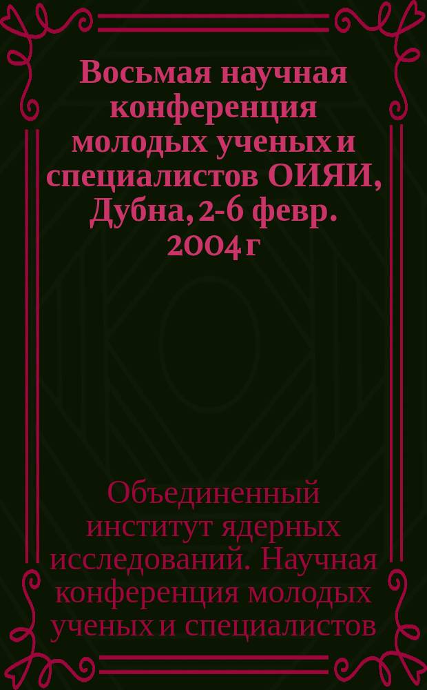Восьмая научная конференция молодых ученых и специалистов ОИЯИ, Дубна, 2-6 февр. 2004 г. : Тезисы докл.