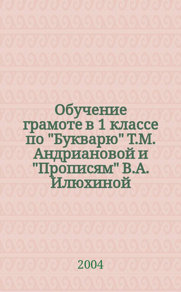 Обучение грамоте в 1 классе по "Букварю" Т.М. Андриановой и "Прописям" В.А. Илюхиной : программы, метод. рекомендации, поуроч. разраб