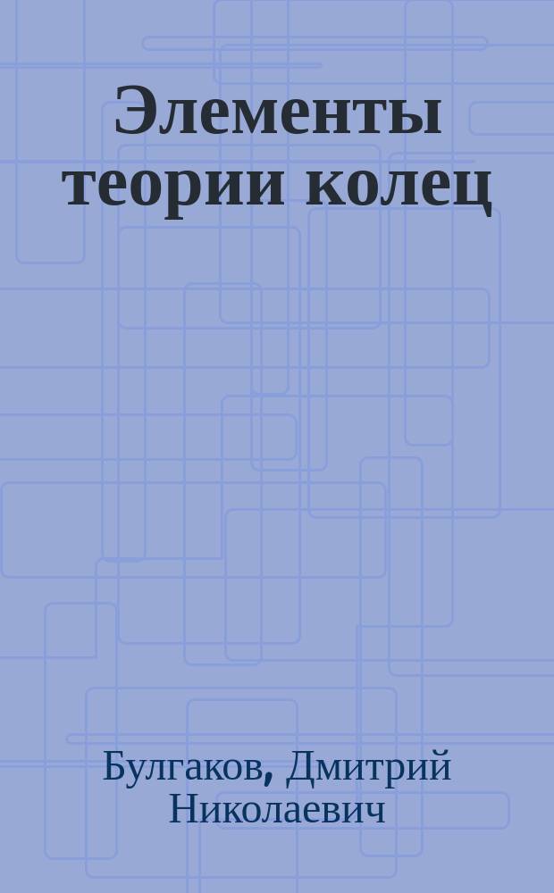 Элементы теории колец : Для студентов I и II курсов бакалавриата по направлениям "Математика. Прикл. математика", "Прикл. математика. Информатика", "Математика. Компьютер. науки"