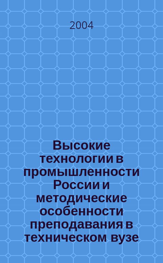Высокие технологии в промышленности России и методические особенности преподавания в техническом вузе : материалы Регион. науч.-практ. конф. (Березники, 6-8 апр., 2004 г.)