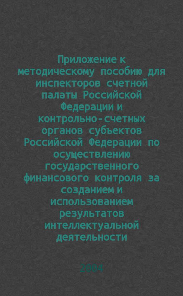 Приложение к методическому пособию для инспекторов счетной палаты Российской Федерации и контрольно-счетных органов субъектов Российской Федерации по осуществлению государственного финансового контроля за созданием и использованием результатов интеллектуальной деятельности