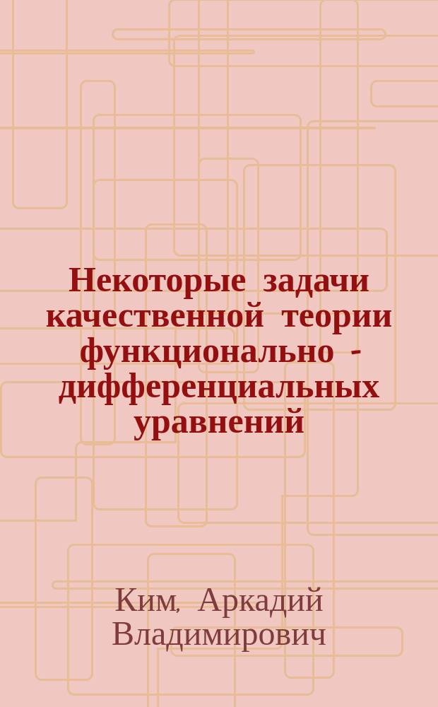 Некоторые задачи качественной теории функционально - дифференциальных уравнений : автореф. дис. на соиск. учен. степ. д.ф.-м.н. : спец. 01.01.02