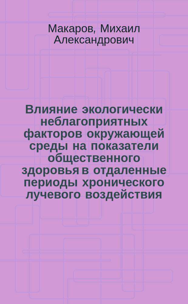 Влияние экологически неблагоприятных факторов окружающей среды на показатели общественного здоровья в отдаленные периоды хронического лучевого воздействия : Автореф. дис. на соиск. учен. степ. д.м.н. : Спец. 03.00.16; спец. 14.00.24