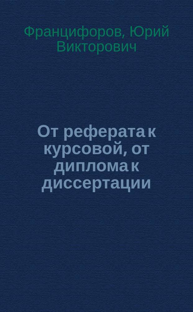 От реферата к курсовой, от диплома к диссертации : практ. рук. по подгот., изложению и защите науч. работ