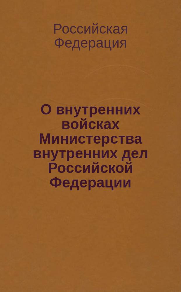 О внутренних войсках Министерства внутренних дел Российской Федерации : федер. закон : (собр. законодательства Рос. Федерации, 1997, N° 6, ст. 711)