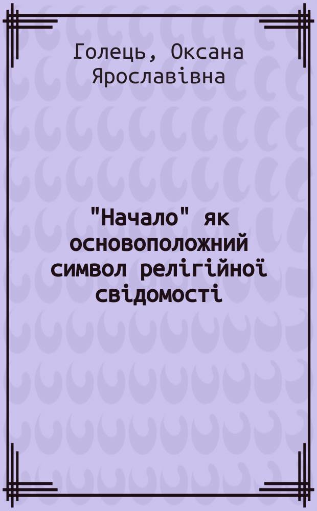"Начало" як основоположний символ релiгiйноï свiдомостi: феноменологiчний аналiз : Автореф. дис. на соиск. учен. степ. к.филос.н. : Спец. 09.00.01