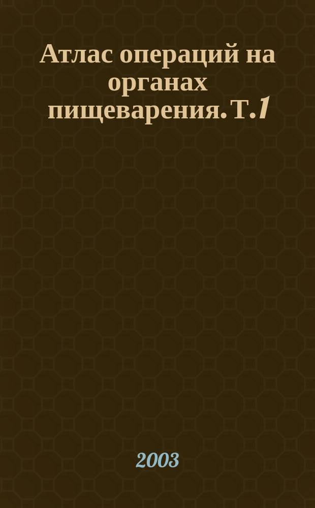 Атлас операций на органах пищеварения. Т. 1 : Операции на пищеводе, желудке и кишечнике