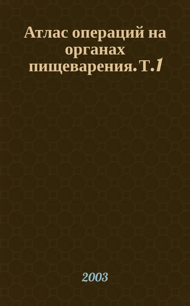 Атлас операций на органах пищеварения. Т. 1 : Операции на пищеводе, желудке и кишечнике