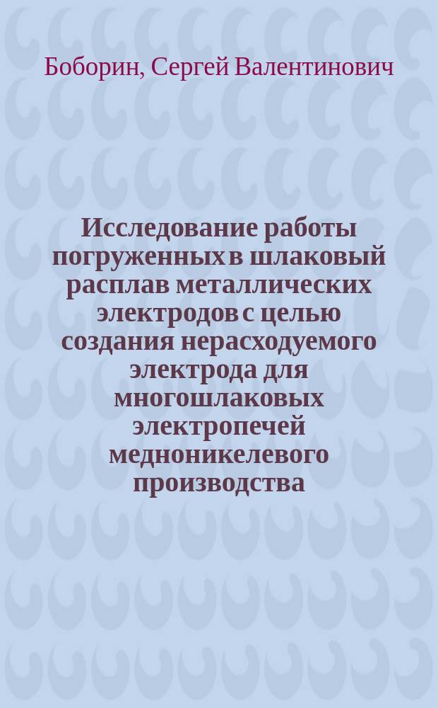 Исследование работы погруженных в шлаковый расплав металлических электродов с целью создания нерасходуемого электрода для многошлаковых электропечей медноникелевого производства : Автореф. дис. на соиск. учен. степ. к.т.н. : Спец. 05.16.02