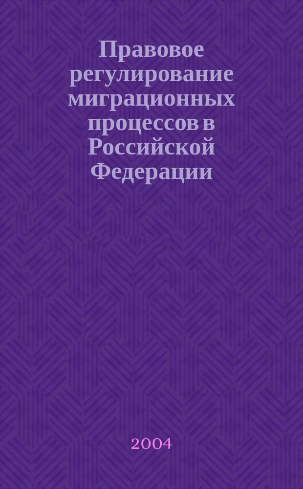 Правовое регулирование миграционных процессов в Российской Федерации : Сб. нормат. правовых актов, междунар. договоров, судеб. решений