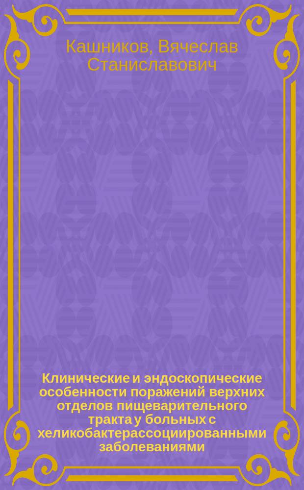 Клинические и эндоскопические особенности поражений верхних отделов пищеварительного тракта у больных с хеликобактерассоциированными заболеваниями : Автореф. дис. на соиск. учен. степ. к.м.н. : Спец. 14.00.09