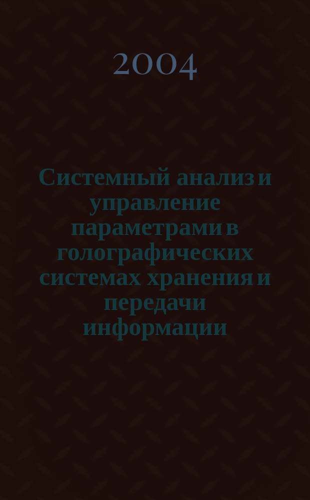 Системный анализ и управление параметрами в голографических системах хранения и передачи информации : Автореф. дис. на соиск. учен. степ. д.т.н. : Спец. 01.04.05