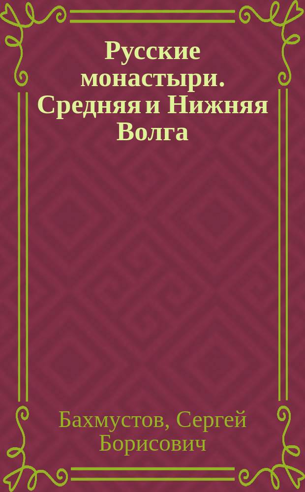 Русские монастыри. Средняя и Нижняя Волга : Казанская, Саранская, Симбирская, Самарская, Саратовская, Волгоградская Астраханская епархии : Ист. очерки