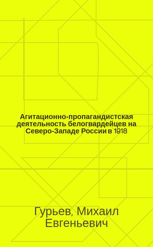 Агитационно-пропагандистская деятельность белогвардейцев на Северо-Западе России в 1918 - 1920 гг. : Автореф. дис. на соиск. учен. степ. к.ист.н. : Спец. 07.00.02