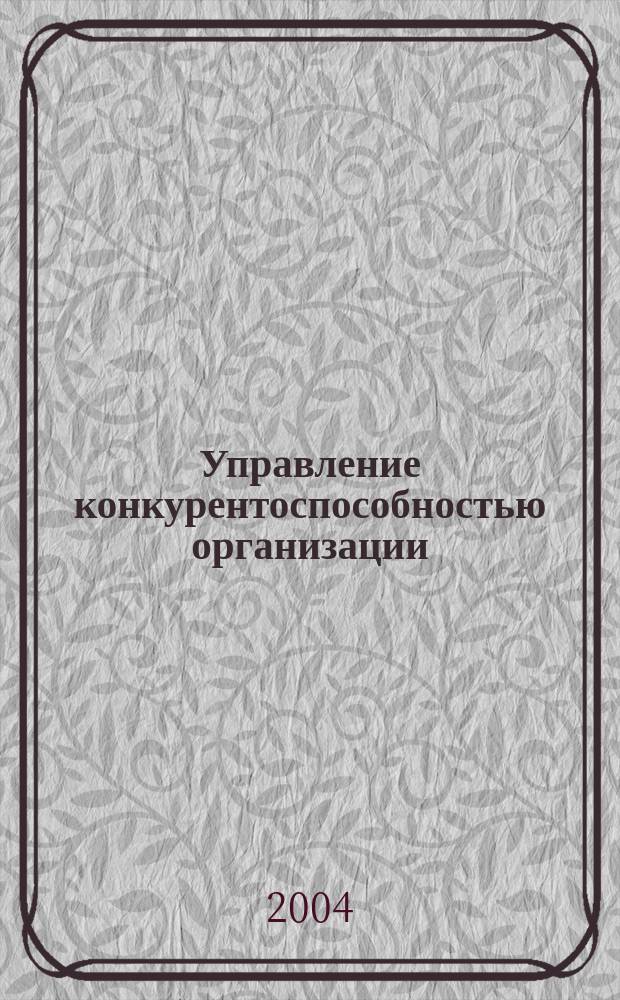 Управление конкурентоспособностью организации : эксклюзив. технологии формирования стратегии повышения конкурентоспособности орг.: теория, методика, практика : учеб. пособие