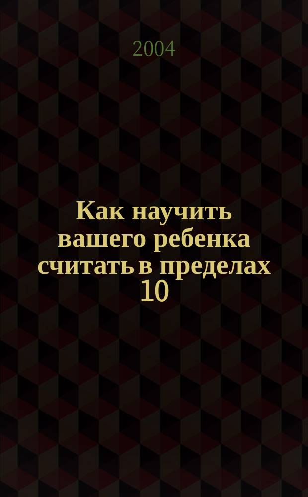 Как научить вашего ребенка считать в пределах 10 : Пособие для родителей, которые хотят научить детей считать